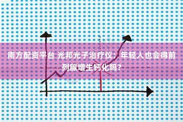 南方配资平台 光邦光子治疗仪：年轻人也会得前列腺增生钙化吗？
