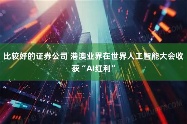 比较好的证券公司 港澳业界在世界人工智能大会收获“AI红利”