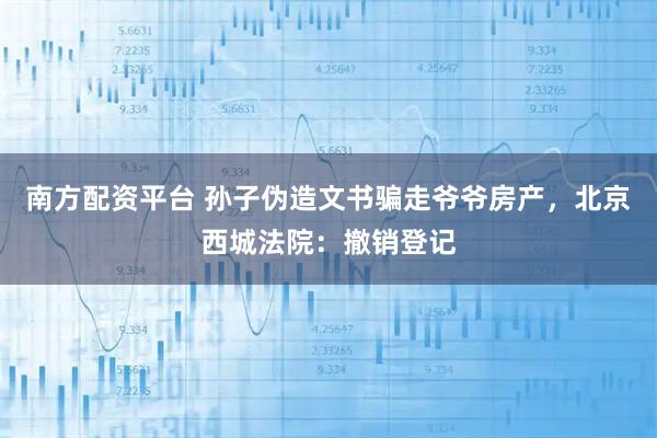 南方配资平台 孙子伪造文书骗走爷爷房产，北京西城法院：撤销登记