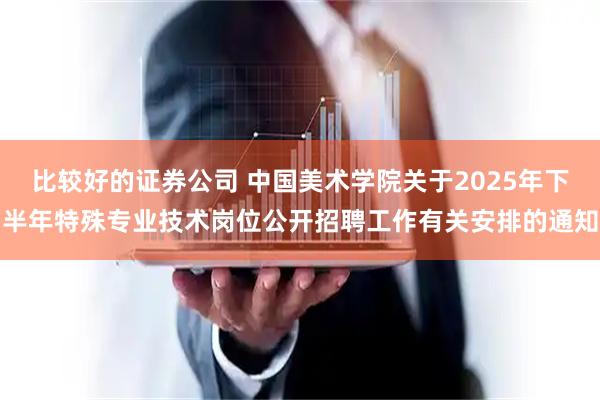 比较好的证券公司 中国美术学院关于2025年下半年特殊专业技术岗位公开招聘工作有关安排的通知