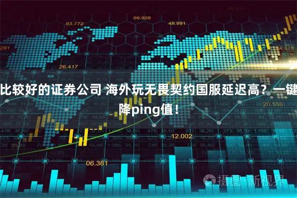 比较好的证券公司 海外玩无畏契约国服延迟高？一键降ping值！