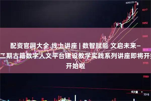 配资官网大全 线上讲座 | 数智赋能 文启未来——第二期古籍数字人文平台建设教学实践系列讲座即将开始啦