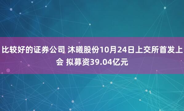 比较好的证券公司 沐曦股份10月24日上交所首发上会 拟募资39.04亿元