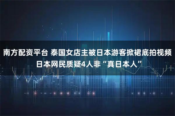 南方配资平台 泰国女店主被日本游客掀裙底拍视频 日本网民质疑4人非“真日本人”