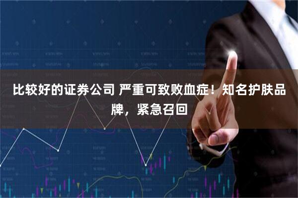 比较好的证券公司 严重可致败血症！知名护肤品牌，紧急召回