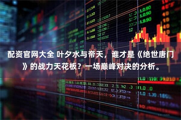 配资官网大全 叶夕水与帝天，谁才是《绝世唐门》的战力天花板？一场巅峰对决的分析。