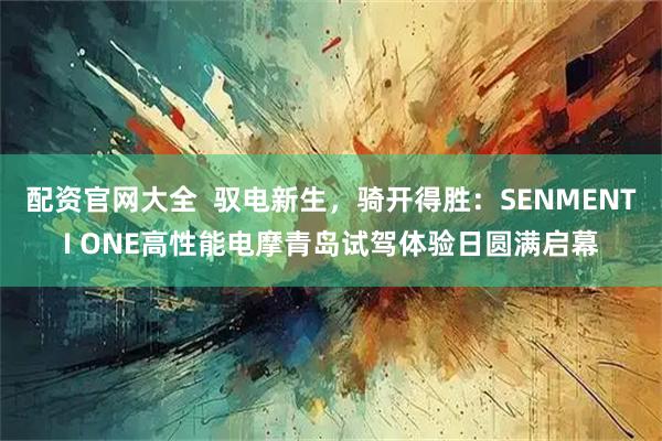 配资官网大全  驭电新生，骑开得胜：SENMENTI ONE高性能电摩青岛试驾体验日圆满启幕
