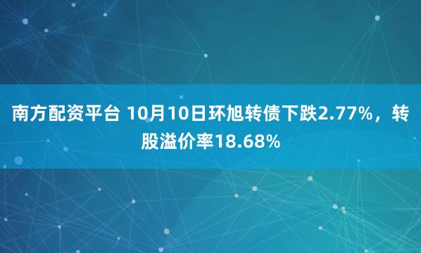 南方配资平台 10月10日环旭转债下跌2.77%，转股溢价率18.68%