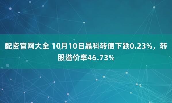 配资官网大全 10月10日晶科转债下跌0.23%，转股溢价率46.73%