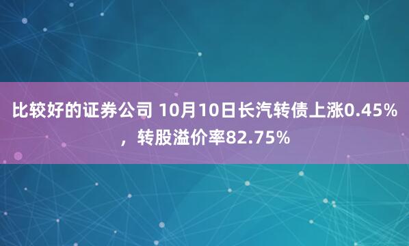 比较好的证券公司 10月10日长汽转债上涨0.45%，转股溢价率82.75%