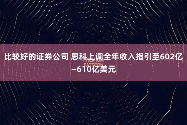 比较好的证券公司 思科上调全年收入指引至602亿—610亿美元