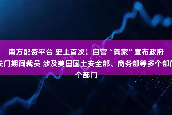 南方配资平台 史上首次！白宫“管家”宣布政府关门期间裁员 涉及美国国土安全部、商务部等多个部门