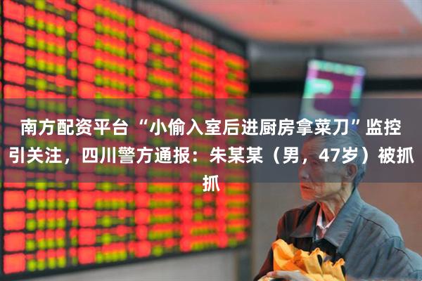 南方配资平台 “小偷入室后进厨房拿菜刀”监控引关注，四川警方通报：朱某某（男，47岁）被抓