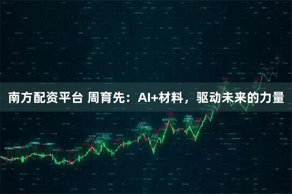 南方配资平台 周育先：AI+材料，驱动未来的力量