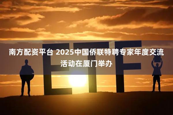 南方配资平台 2025中国侨联特聘专家年度交流活动在厦门举办