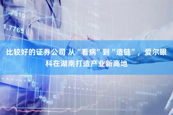 比较好的证券公司 从“看病”到“造链”，爱尔眼科在湖南打造产业新高地