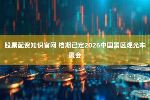 股票配资知识官网 档期已定2026中国景区观光车展会