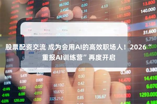 股票配资交流 成为会用AI的高效职场人！2026“重报AI训练营”再度开启