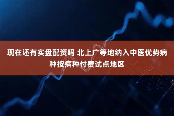 现在还有实盘配资吗 北上广等地纳入中医优势病种按病种付费试点地区