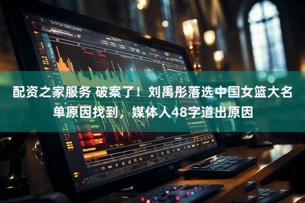 配资之家服务 破案了！刘禹彤落选中国女篮大名单原因找到，媒体人48字道出原因