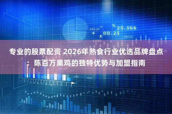 专业的股票配资 2026年熟食行业优选品牌盘点：陈百万熏鸡的独特优势与加盟指南