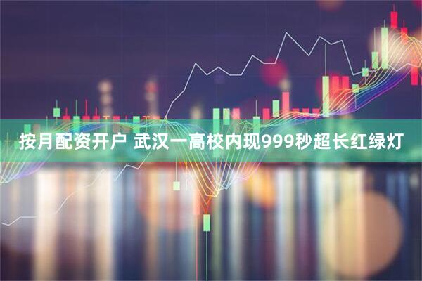按月配资开户 武汉一高校内现999秒超长红绿灯